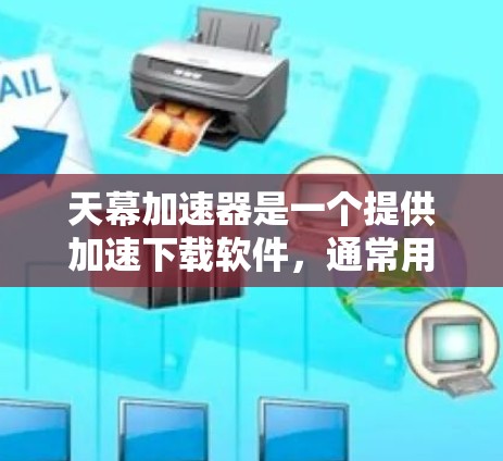 天幕加速器是一个提供加速下载软件，通常用于提升下载速度。以下是一些关于如何下载并使用天幕加速器的建议