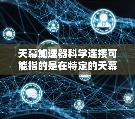 天幕加速器科学连接可能指的是在特定的天幕应用或平台中，使用加速器来提升性能，或者在科学计算领域中使用加速器来提升效率。以下是一些可能的解释和应用场景
