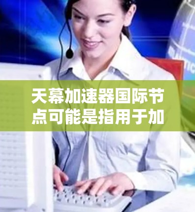 天幕加速器国际节点可能是指用于加速视频下载、文件上传或在线互动的国际加速器工具。以下是一些常见的国际加速器节点 天幕加速器国际节点可能是指用于加速视频下载、文件上传或在线互动的国际加速器工具。以下是一些常见的国际加速器节点