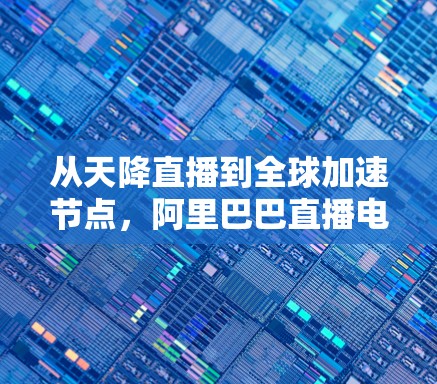 从天降直播到全球加速节点,阿里巴巴直播电商的发展之路 从天降直播到全球加速节点,阿里巴巴直播电商的发展之路