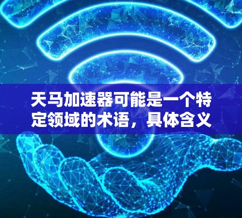 天马加速器可能是一个特定领域的术语,具体含义可能因上下文而异。如果你指的是某个特定的技术、产品或平台,建议提供更多的上下文信息以便更准确地回答 天马加速器可能是一个特定领域的术语,具体含义可能因上下文而异。如果你指的是某个特定的技术、产品或平台,建议提供更多的上下文信息以便更准确地回答