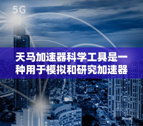 天马加速器科学工具是一种用于模拟和研究加速器设备的高级工具,广泛应用于核能、电子 Beam、粒子物理和流体动力学等领域。以下是其关键功能和应用 天马加速器科学工具是一种用于模拟和研究加速器设备的高级工具,广泛应用于核能、电子 Beam、粒子物理和流体动力学等领域。以下是其关键功能和应用