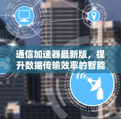 通信加速器最新版,提升数据传输效率的智能解决方案 通信加速器最新版,提升数据传输效率的智能解决方案