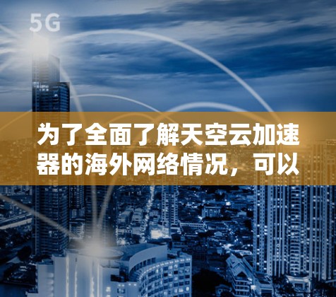 为了全面了解天空云加速器的海外网络情况，可以按照以下步骤进行研究
