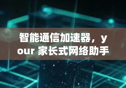 智能通信加速器，your 家长式网络助手