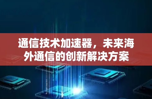 通信技术加速器，未来海外通信的创新解决方案