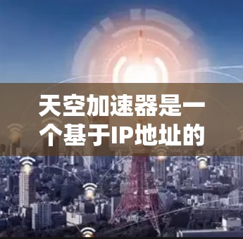 天空加速器是一个基于IP地址的网络加速工具,广泛应用于个人和企业用户。以下是关于该工具的不同版本及其特点 天空加速器是一个基于IP地址的网络加速工具,广泛应用于个人和企业用户。以下是关于该工具的不同版本及其特点