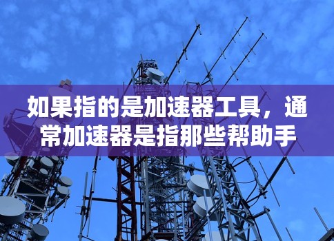 如果指的是加速器工具，通常加速器是指那些帮助手机优化性能、提升速度的工具，例如
