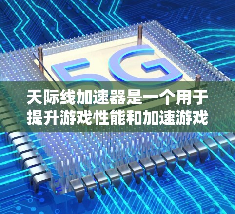天际线加速器是一个用于提升游戏性能和加速游戏的工具，通常用于加速游戏加速器。以下是几种常见的加速器下载链接和推荐