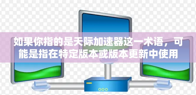 如果你指的是天际加速器这一术语,可能是指在特定版本或版本更新中使用加速器进行性能测试。如果这是你所遇到的问题,请提供更多的上下文信息,以便我能更好地解释和回答 如果你指的是天际加速器这一术语,可能是指在特定版本或版本更新中使用加速器进行性能测试。如果这是你所遇到的问题,请提供更多的上下文信息,以便我能更好地解释和回答