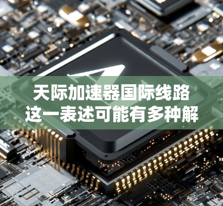 天际加速器国际线路这一表述可能有多种解释,具体取决于上下文。以下是一些可能的解释和相关信息 天际加速器国际线路这一表述可能有多种解释,具体取决于上下文。以下是一些可能的解释和相关信息