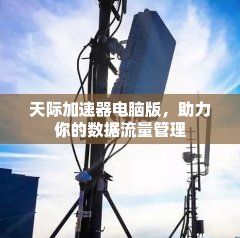 天际加速器电脑版,助力你的数据流量管理 天际加速器电脑版,助力你的数据流量管理