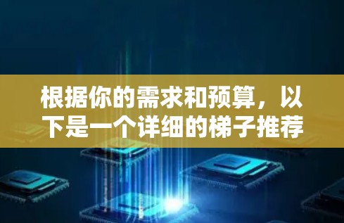 根据你的需求和预算,以下是一个详细的梯子推荐指南 根据你的需求和预算,以下是一个详细的梯子推荐指南