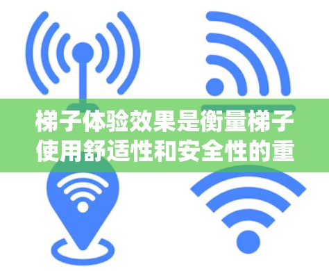 梯子体验效果是衡量梯子使用舒适性和安全性的重要指标。以下是对梯子体验效果的系统分析 梯子体验效果是衡量梯子使用舒适性和安全性的重要指标。以下是对梯子体验效果的系统分析