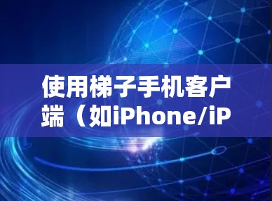 使用梯子手机客户端(如iPhone/iPad的移动应用)需要遵循以下步骤 使用梯子手机客户端(如iPhone/iPad的移动应用)需要遵循以下步骤