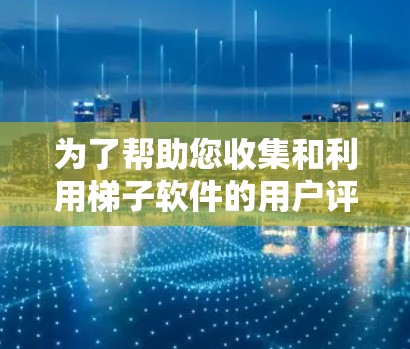 为了帮助您收集和利用梯子软件的用户评价，以下是一些具体的步骤和方法