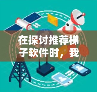 在探讨推荐梯子软件时，我们可以从多个角度进行分析，以帮助用户做出明智的选择。以下是针对梯子软件的综合推荐，涵盖了功能、适用场景、优缺点以及购买建议