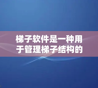 梯子软件是一种用于管理梯子结构的软件工具，通常使用在工程、计算机科学等领域。以下是对梯子软件的总结和建议