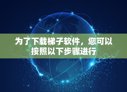 为了下载梯子软件,您可以按照以下步骤进行 为了下载梯子软件,您可以按照以下步骤进行