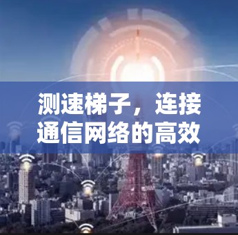测速梯子,连接通信网络的高效解决方案 测速梯子,连接通信网络的高效解决方案