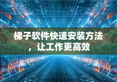 梯子软件快速安装方法,让工作更高效 梯子软件快速安装方法,让工作更高效