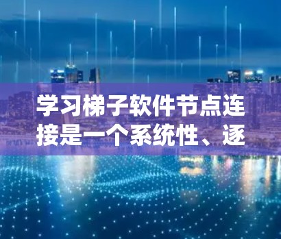 学习梯子软件节点连接是一个系统性、逐步深入的过程，适合有一定编程和软件开发背景的开发者或研究人员。以下是对这一过程的分步指南