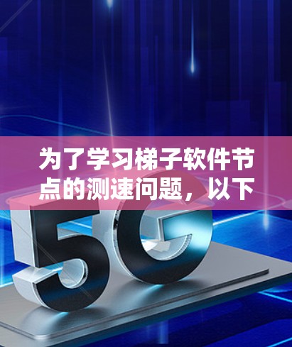 为了学习梯子软件节点的测速问题,以下是一个结构化的步骤指南 为了学习梯子软件节点的测速问题,以下是一个结构化的步骤指南