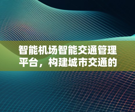 智能机场智能交通管理平台，构建城市交通的数字化转型新范式