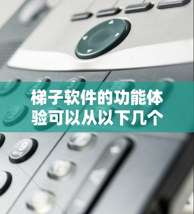 梯子软件的功能体验可以从以下几个方面进行分析和优化 梯子软件的功能体验可以从以下几个方面进行分析和优化