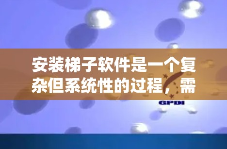 安装梯子软件是一个复杂但系统性的过程，需要遵循特定的步骤。以下是对梯子软件安装的详细步骤指南