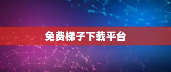 免费梯子下载平台 免费梯子下载平台