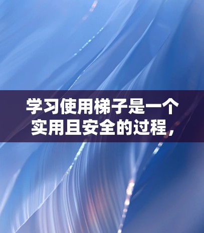 学习使用梯子是一个实用且安全的过程,以下是一步步的指南 学习使用梯子是一个实用且安全的过程,以下是一步步的指南