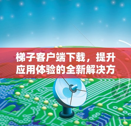 梯子客户端下载,提升应用体验的全新解决方案 梯子客户端下载,提升应用体验的全新解决方案