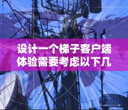 设计一个梯子客户端体验需要考虑以下几个关键因素 设计一个梯子客户端体验需要考虑以下几个关键因素