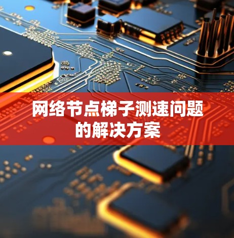 网络节点梯子测速问题的解决方案 网络节点梯子测速问题的解决方案