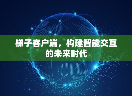 梯子客户端，构建智能交互的未来时代