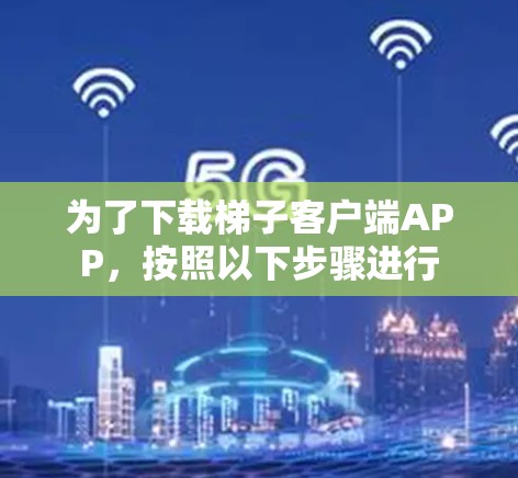 为了下载梯子客户端APP，按照以下步骤进行