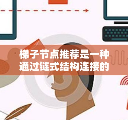 梯子节点推荐是一种通过链式结构连接的节点来推荐产品或服务的方法，通常用于推荐用户可能接收到的后续产品或服务。以下是对梯子节点推荐的详细总结