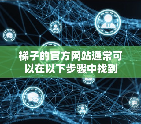 梯子的官方网站通常可以在以下步骤中找到 梯子的官方网站通常可以在以下步骤中找到