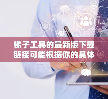 梯子工具的最新版下载链接可能根据你的具体需求而有所不同。梯子工具通常指的是用于建造梯子的工具，比如梯子专用工具、梯子搭建工具或者工具箱。以下是几种常见的下载链接，供你参考