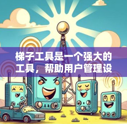 梯子工具是一个强大的工具，帮助用户管理设备、文件和设备监控。以下是对梯子工具使用指南的总结