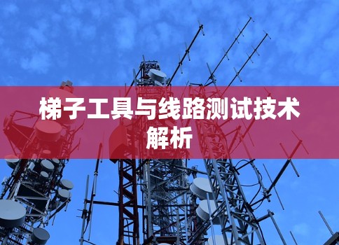 梯子工具与线路测试技术解析 梯子工具与线路测试技术解析