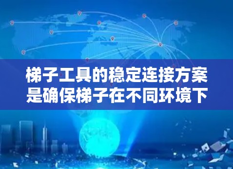 梯子工具的稳定连接方案是确保梯子在不同环境下的安全使用的关键。以下是对这一方案的详细分析和总结 梯子工具的稳定连接方案是确保梯子在不同环境下的安全使用的关键。以下是对这一方案的详细分析和总结