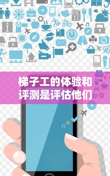 梯子工的体验和评测是评估他们在建筑行业中的专业性和责任感的重要指标。以下是对梯子工体验和评测的详细分析