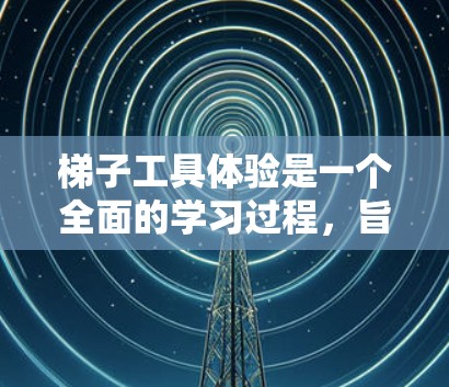梯子工具体验是一个全面的学习过程，旨在掌握梯子在实际中的使用技巧和技能。以下是一些具体的学习步骤和实践