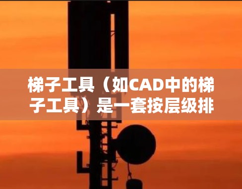 梯子工具(如CAD中的梯子工具)是一套按层级排列的功能集合,用于绘制、编辑和管理图形。以下是一些基本的使用技巧 梯子工具(如CAD中的梯子工具)是一套按层级排列的功能集合,用于绘制、编辑和管理图形。以下是一些基本的使用技巧