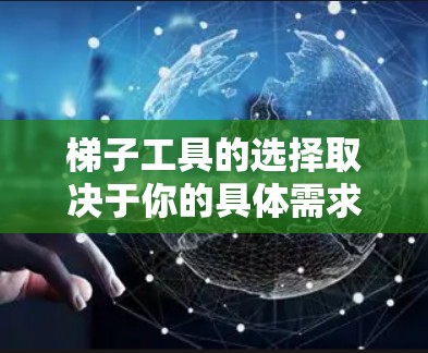 梯子工具的选择取决于你的具体需求和使用场景。以下是一些综合考虑的因素，帮助你选择适合你的梯子工具