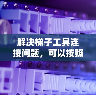 解决梯子工具连接问题,可以按照以下步骤进行 解决梯子工具连接问题,可以按照以下步骤进行