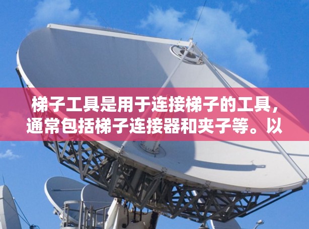 梯子工具是用于连接梯子的工具,通常包括梯子连接器和夹子等。以下是一套系统的学习指南,涵盖从清洁到优化使用的关键步骤 梯子工具是用于连接梯子的工具,通常包括梯子连接器和夹子等。以下是一套系统的学习指南,涵盖从清洁到优化使用的关键步骤