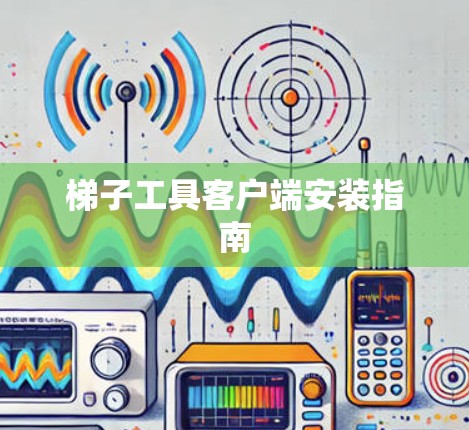 梯子工具客户端安装指南 梯子工具客户端安装指南